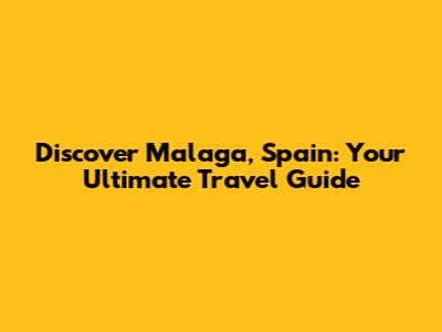 Discover Malaga, Spain: Your Ultimate Travel Guide