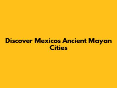 Discover Mexico's Ancient Mayan Cities