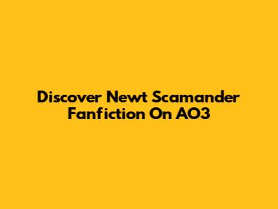 Discover Newt Scamander Fanfiction On AO3