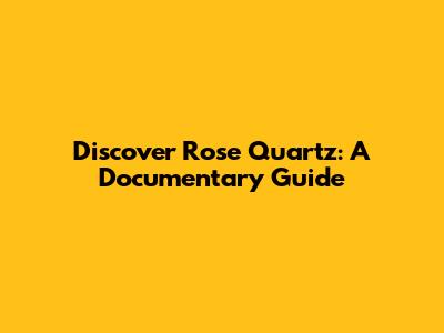 Discover Rose Quartz: A Documentary Guide