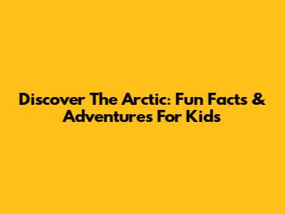 Discover The Arctic: Fun Facts & Adventures For Kids