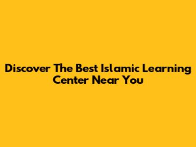 Discover The Best Islamic Learning Center Near You
