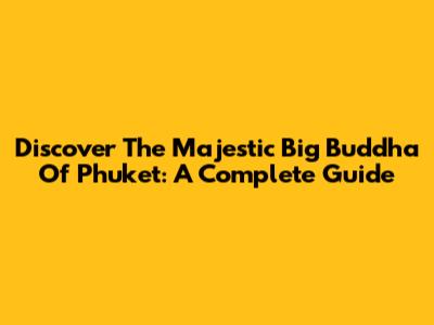 Discover The Majestic Big Buddha Of Phuket: A Complete Guide