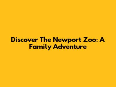 Discover The Newport Zoo: A Family Adventure