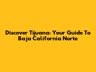Discover Tijuana: Your Guide To Baja California Norte