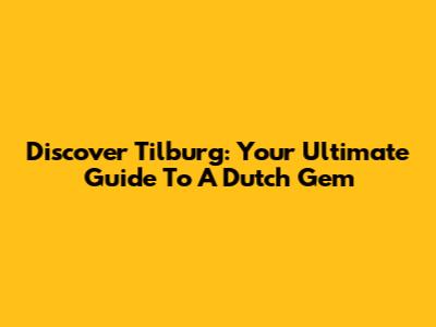 Discover Tilburg: Your Ultimate Guide To A Dutch Gem