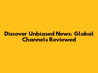 Discover Unbiased News: Global Channels Reviewed