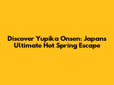 Discover Yupika Onsen: Japan's Ultimate Hot Spring Escape