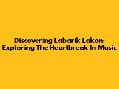 Discovering 'Labarik Lakon': Exploring The Heartbreak In Music