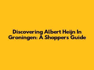 Discovering Albert Heijn In Groningen: A Shopper's Guide