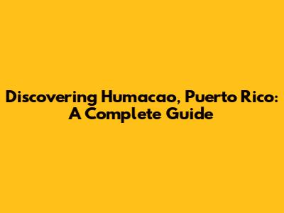 Discovering Humacao, Puerto Rico: A Complete Guide