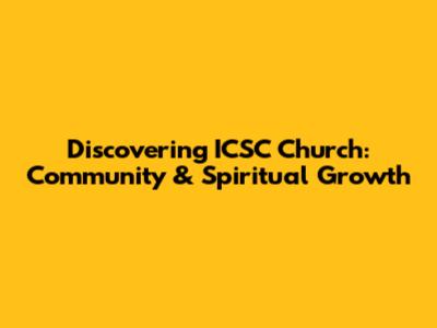 Discovering ICSC Church: Community & Spiritual Growth