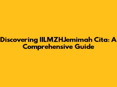 Discovering IILMZHJemimah Cita: A Comprehensive Guide