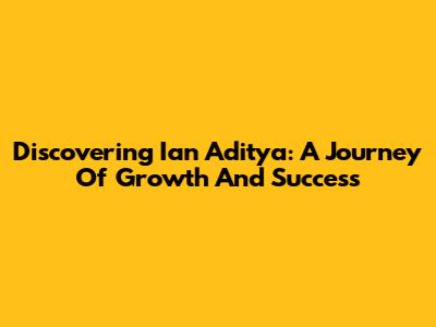 Discovering Ian Aditya: A Journey Of Growth And Success