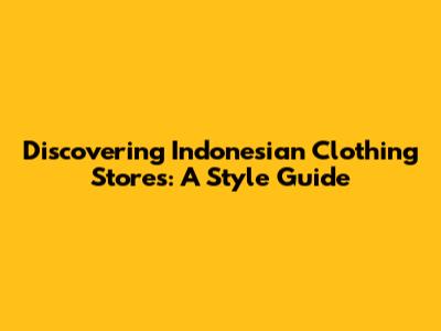 Discovering Indonesian Clothing Stores: A Style Guide