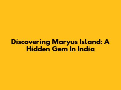 Discovering Maryu's Island: A Hidden Gem In India