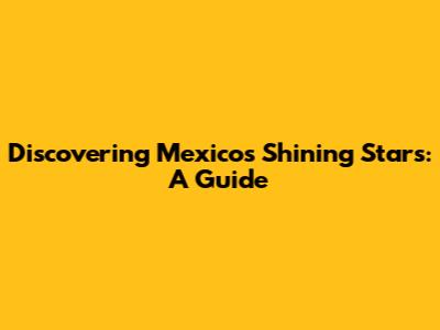 Discovering Mexico's Shining Stars: A Guide