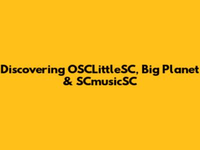Discovering OSCLittleSC, Big Planet & SCmusicSC