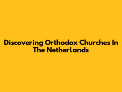 Discovering Orthodox Churches In The Netherlands
