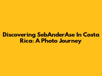 Discovering SebAnderAse In Costa Rica: A Photo Journey