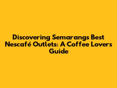 Discovering Semarang's Best Nescafé Outlets: A Coffee Lover's Guide