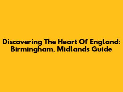Discovering The Heart Of England: Birmingham, Midlands Guide
