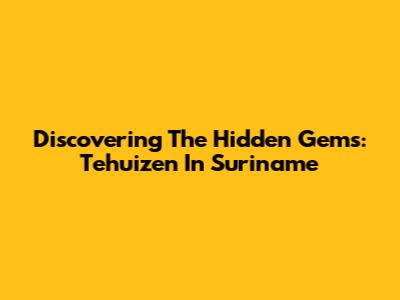 Discovering The Hidden Gems: Tehuizen In Suriname