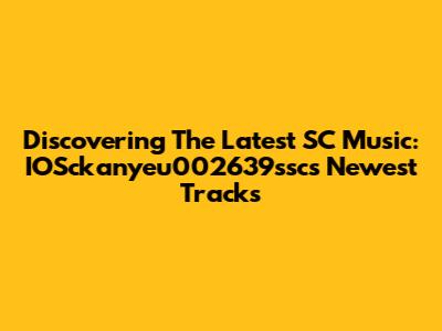 Discovering The Latest SC Music: IOSckanyeu002639ssc's Newest Tracks