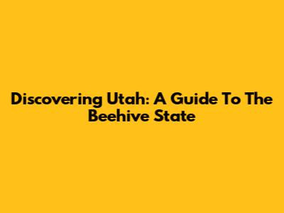 Discovering Utah: A Guide To The Beehive State