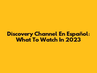 Discovery Channel En Español: What To Watch In 2023