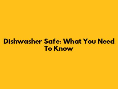 Dishwasher Safe: What You Need To Know