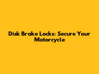 Disk Brake Locks: Secure Your Motorcycle