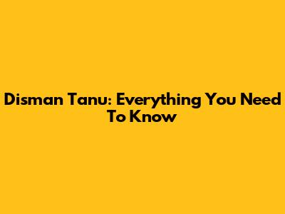 Disman Tanu: Everything You Need To Know
