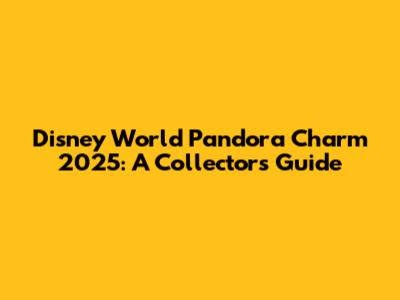 Disney World Pandora Charm 2025: A Collector's Guide
