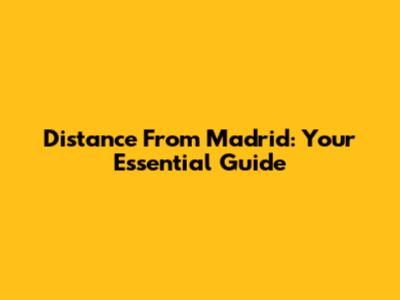 Distance From Madrid: Your Essential Guide