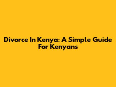 Divorce In Kenya: A Simple Guide For Kenyans