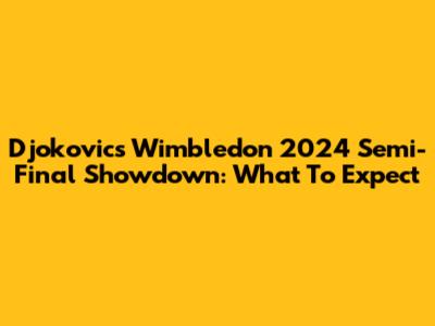 Djokovic's Wimbledon 2024 Semi-Final Showdown: What To Expect
