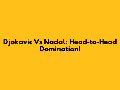 Djokovic Vs Nadal: Head-to-Head Domination!