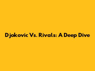 Djokovic Vs. Rivals: A Deep Dive