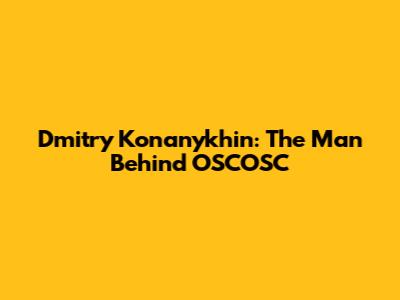 Dmitry Konanykhin: The Man Behind OSCOSC