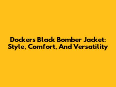 Dockers Black Bomber Jacket: Style, Comfort, And Versatility