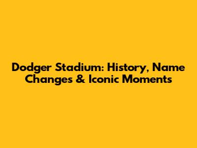 Dodger Stadium: History, Name Changes & Iconic Moments