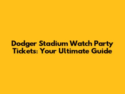 Dodger Stadium Watch Party Tickets: Your Ultimate Guide