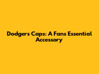 Dodgers Caps: A Fan's Essential Accessory