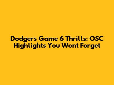 Dodgers Game 6 Thrills: OSC Highlights You Won't Forget