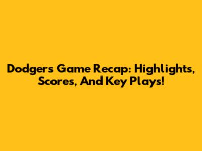 Dodgers Game Recap: Highlights, Scores, And Key Plays!