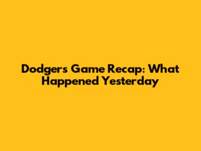Dodgers Game Recap: What Happened Yesterday