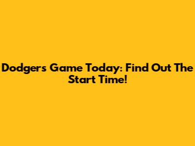 Dodgers Game Today: Find Out The Start Time!