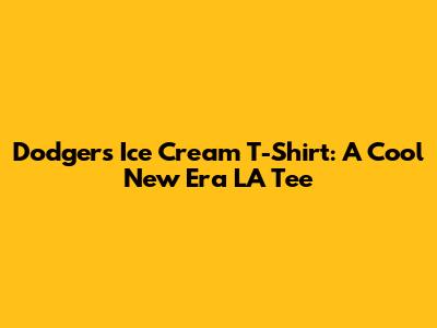 Dodgers Ice Cream T-Shirt: A Cool New Era LA Tee