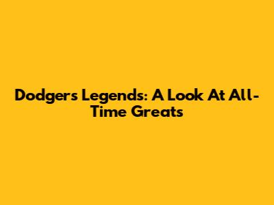 Dodgers Legends: A Look At All-Time Greats